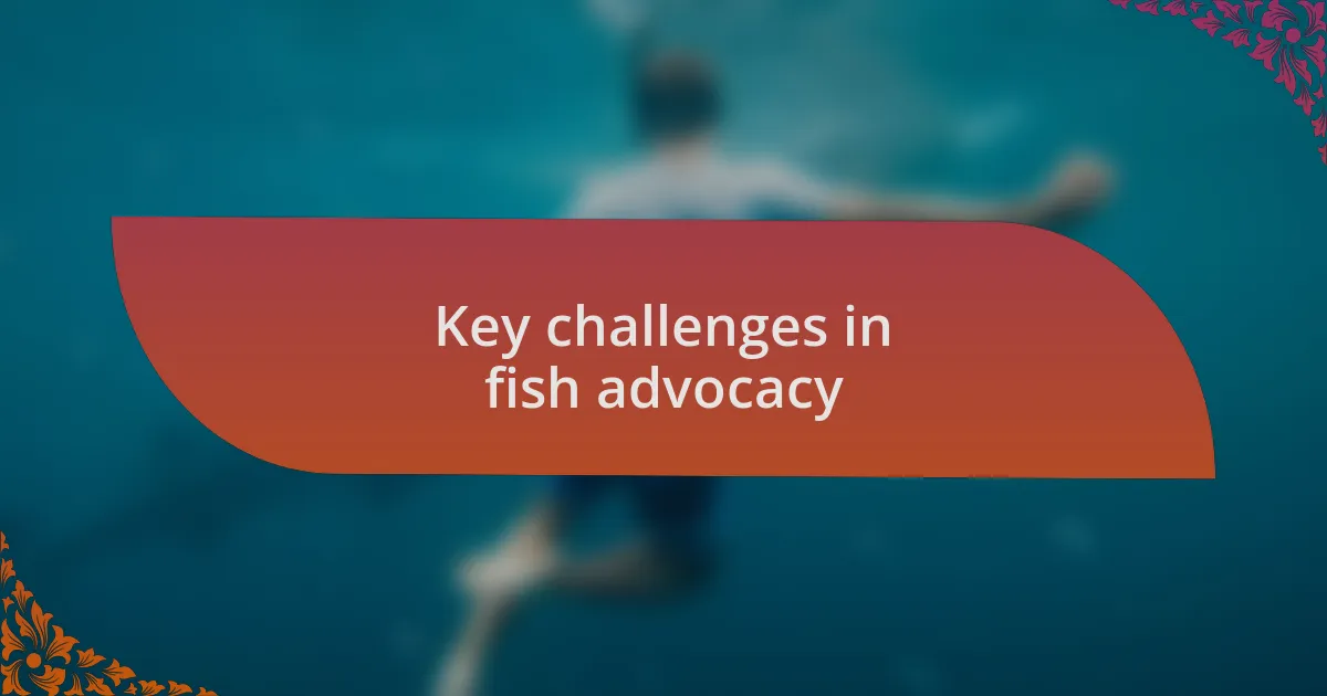 Key challenges in fish advocacy