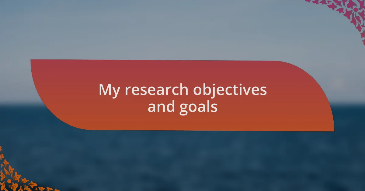 My research objectives and goals